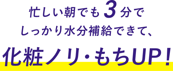 忙しい朝でも3分でしっかり水分補給できて、化粧ノリ・もちUP！